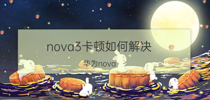 nova3卡顿如何解决 华为nova 3卡顿？